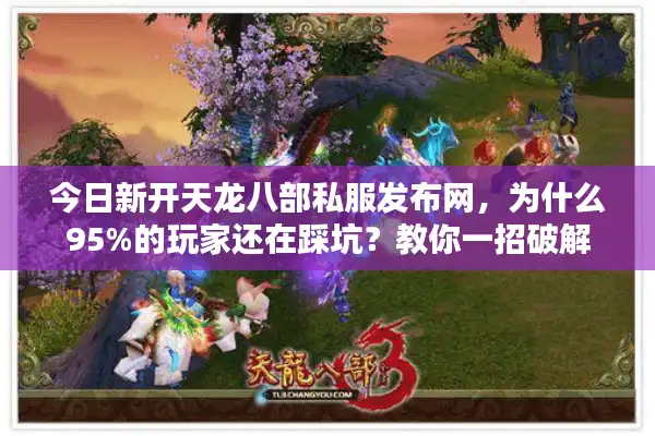 今日新开天龙八部私服发布网，为什么95%的玩家还在踩坑？教你一招破解