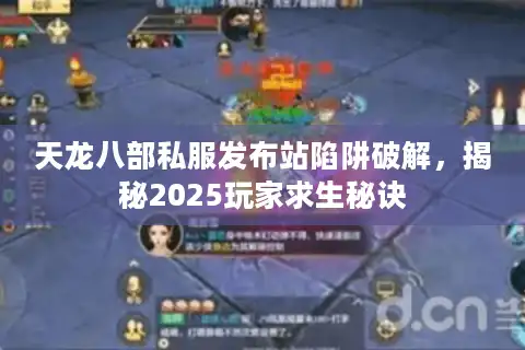 天龙八部私服发布站陷阱破解，揭秘2025玩家求生秘诀