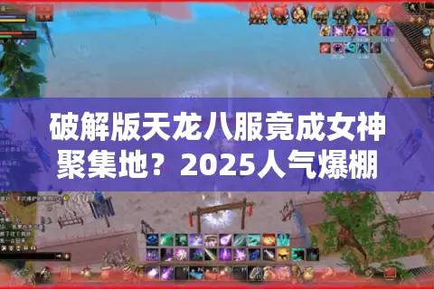破解版天龙八服竟成女神聚集地？2025人气爆棚区实测攻略