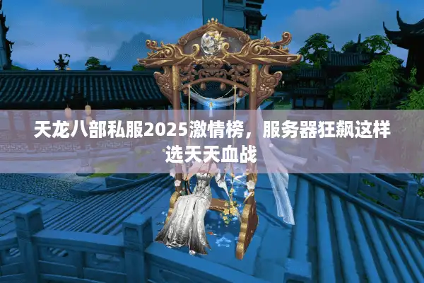 天龙八部私服2025激情榜，服务器狂飙这样选天天血战