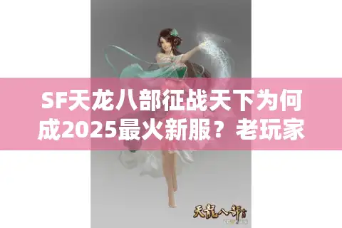 SF天龙八部征战天下为何成2025最火新服？老玩家揭秘三大战力突围技巧