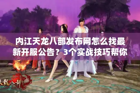 内江天龙八部发布网怎么找最新开服公告？3个实战技巧帮你避坑