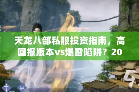 天龙八部私服投资指南，高回报版本vs爆雷陷阱？2025实测数据揭秘