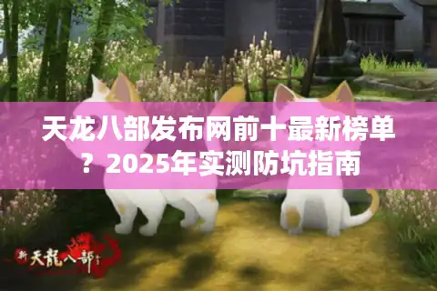 天龙八部发布网前十最新榜单？2025年实测防坑指南