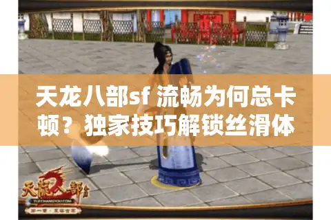 天龙八部sf 流畅为何总卡顿？独家技巧解锁丝滑体验