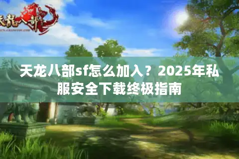天龙八部sf怎么加入？2025年私服安全下载终极指南