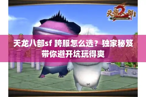 天龙八部sf 跨服怎么选？独家秘笈带你避开坑玩得爽