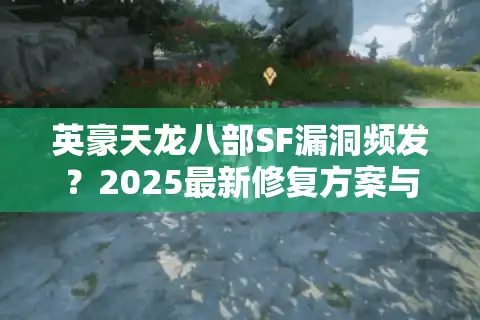 英豪天龙八部SF漏洞频发？2025最新修复方案与防封号攻略