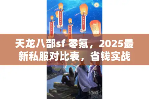 天龙八部sf 零氪，2025最新私服对比表，省钱实战曝光