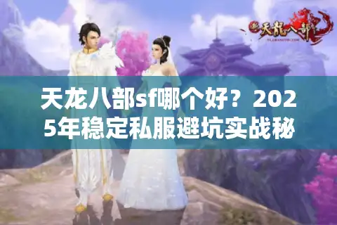天龙八部sf哪个好？2025年稳定私服避坑实战秘笈，解决卡顿掉线难题
