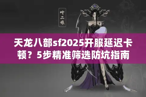 天龙八部sf2025开服延迟卡顿？5步精准筛选防坑指南