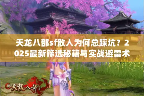 天龙八部sf散人为何总踩坑？2025最新筛选秘籍与实战避雷术