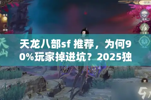 天龙八部sf 推荐，为何90%玩家掉进坑？2025独家避雷宝典