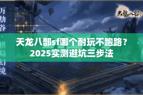 天龙八部sf哪个耐玩不跑路?2025实测避坑三步法 天龙八部sf哪个耐玩不跑路?2025实测避坑三步法