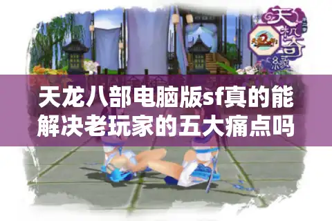 天龙八部电脑版sf真的能解决老玩家的五大痛点吗？