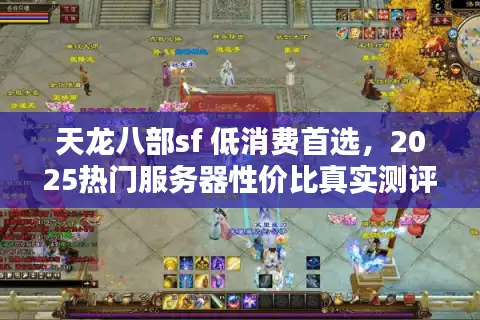 天龙八部sf 低消费首选，2025热门服务器性价比真实测评