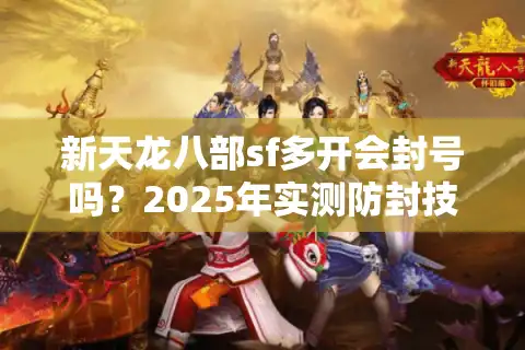 新天龙八部sf多开会封号吗？2025年实测防封技巧大揭秘