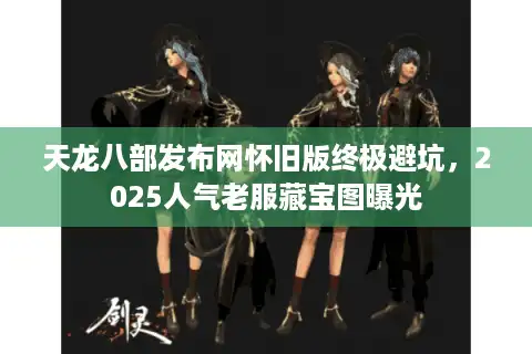 天龙八部发布网怀旧版终极避坑，2025人气老服藏宝图曝光