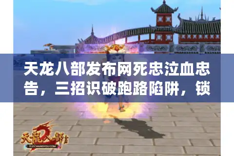 天龙八部发布网死忠泣血忠告，三招识破跑路陷阱，锁死真福利服！