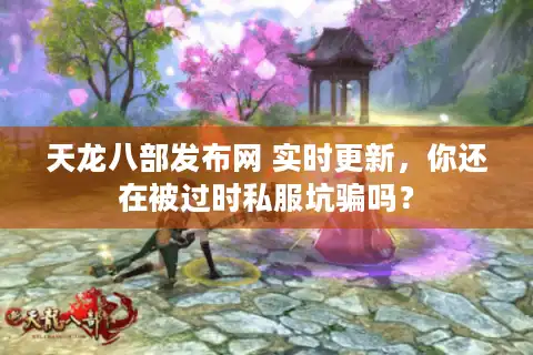 天龙八部发布网 实时更新，你还在被过时私服坑骗吗？
