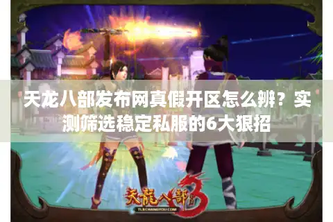 天龙八部发布网真假开区怎么辨？实测筛选稳定私服的6大狠招