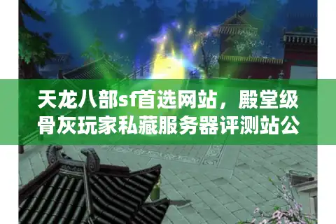 天龙八部sf首选网站，殿堂级骨灰玩家私藏服务器评测站公开