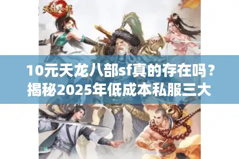 10元天龙八部sf真的存在吗？揭秘2025年低成本私服三大防坑指南