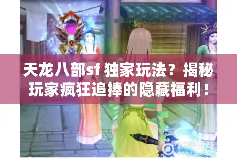 天龙八部sf 独家玩法？揭秘玩家疯狂追捧的隐藏福利！