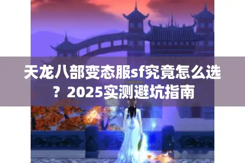 天龙八部变态服sf究竟怎么选？2025实测避坑指南