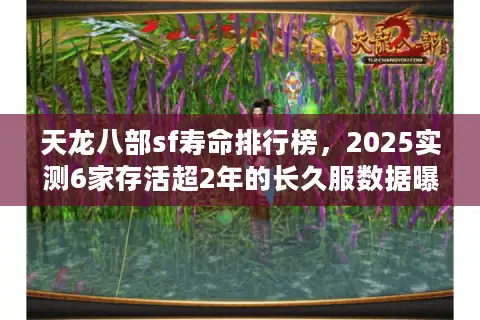 天龙八部sf寿命排行榜，2025实测6家存活超2年的长久服数据曝光