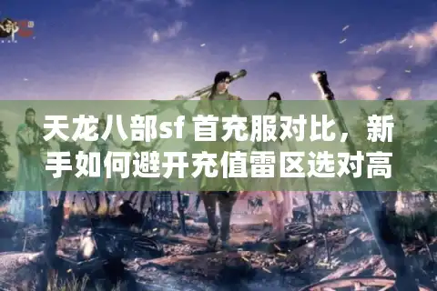 天龙八部sf 首充服对比,新手如何避开充值雷区选对高福利? 天龙八部sf 首充服对比,新手如何避开充值雷区选对高福利?