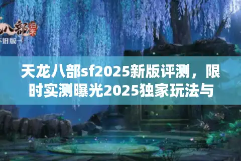 天龙八部sf2025新版评测，限时实测曝光2025独家玩法与避坑指南