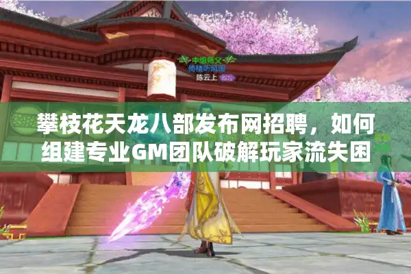 攀枝花天龙八部发布网招聘，如何组建专业GM团队破解玩家流失困局？