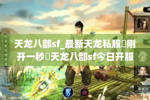 天龙八部sf_最新天龙私服▷刚开一秒◁天龙八部sf今日开服表