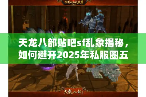 天龙八部贴吧sf乱象揭秘，如何避开2025年私服圈五大套路？
