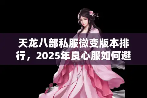 天龙八部私服微变版本排行，2025年良心服如何避开垃圾私服陷阱？