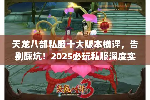天龙八部私服十大版本横评，告别踩坑！2025必玩私服深度实测