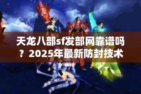 天龙八部sf发部网靠谱吗？2025年最新防封技术实测报告