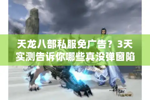 天龙八部私服免广告？3天实测告诉你哪些真没弹窗陷阱