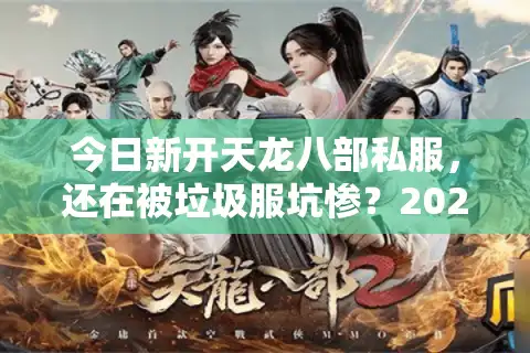 今日新开天龙八部私服，还在被垃圾服坑惨？2025高效选服秘诀大公开