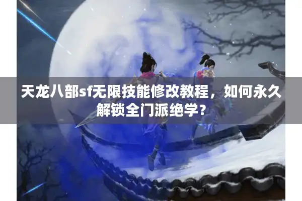 天龙八部sf无限技能修改教程，如何永久解锁全门派绝学？