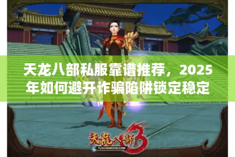 天龙八部私服靠谱推荐,2025年如何避开诈骗陷阱锁定稳定服务器? 天龙八部私服靠谱推荐,2025年如何避开诈骗陷阱锁定稳定服务器?