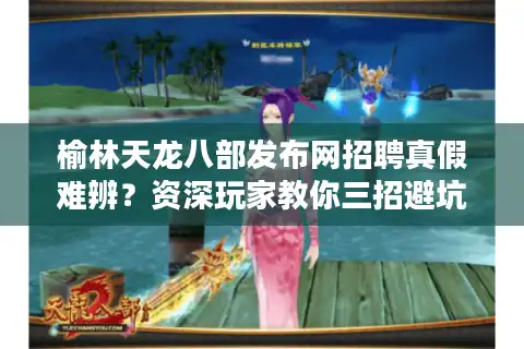 榆林天龙八部发布网招聘真假难辨？资深玩家教你三招避坑指南