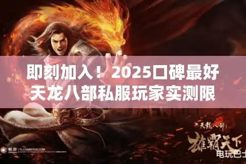 即刻加入！2025口碑最好天龙八部私服玩家实测限时推荐
