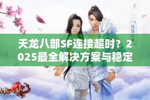 天龙八部SF连接超时？2025最全解决方案与稳定联机技巧