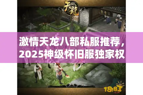 激情天龙八部私服推荐，2025神级怀旧服独家权威盘点
