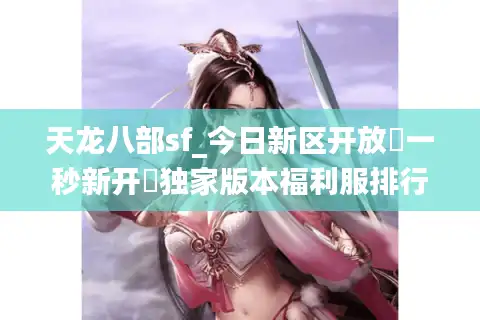 天龙八部sf_今日新区开放▷一秒新开◁独家版本福利服排行榜