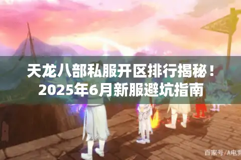 天龙八部私服开区排行揭秘！2025年6月新服避坑指南