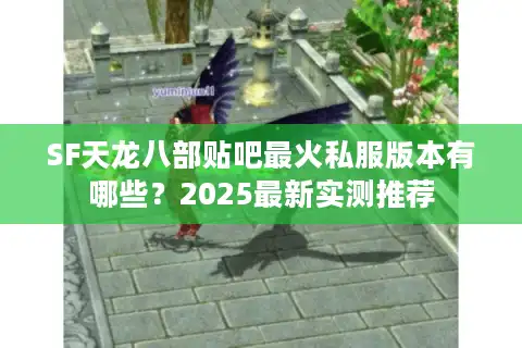 SF天龙八部贴吧最火私服版本有哪些？2025最新实测推荐