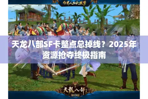 天龙八部SF卡整点总掉线？2025年资源抢夺终极指南